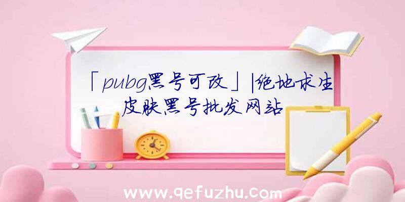 「pubg黑号可改」|绝地求生皮肤黑号批发网站